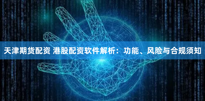 天津期货配资 港股配资软件解析：功能、风险与合规须知