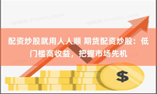 配资炒股就用人人顺 期货配资炒股：低门槛高收益，把握市场先机