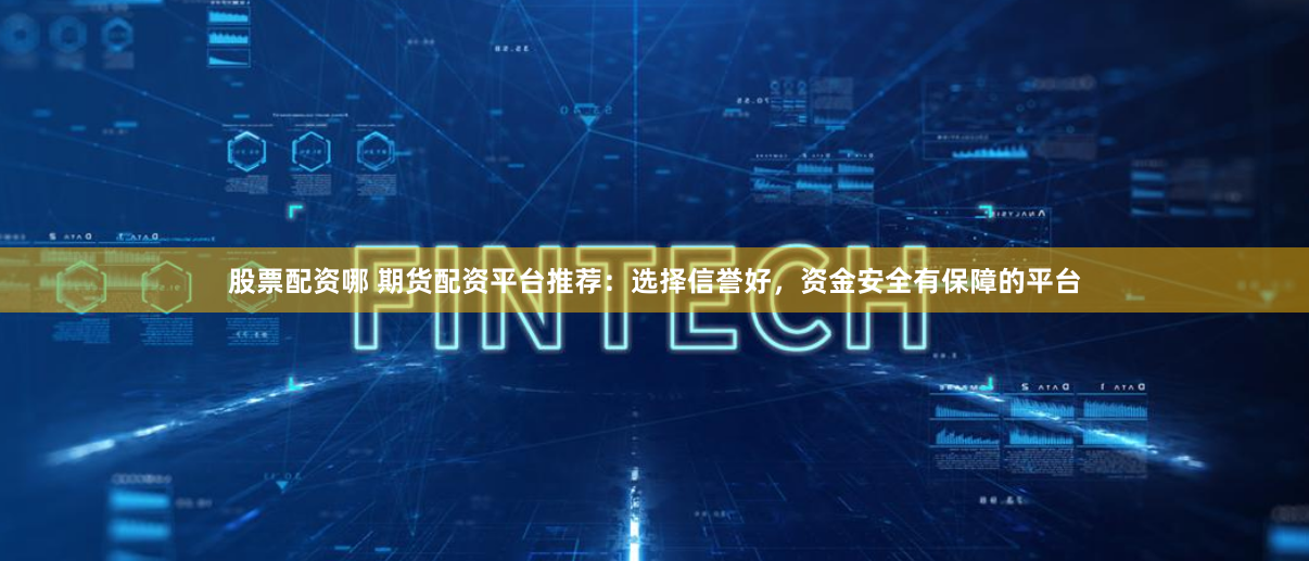 股票配资哪 期货配资平台推荐：选择信誉好，资金安全有保障的平台