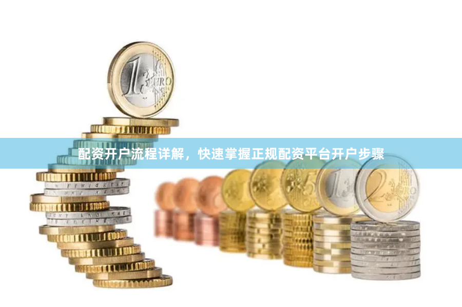 配资开户流程详解，快速掌握正规配资平台开户步骤